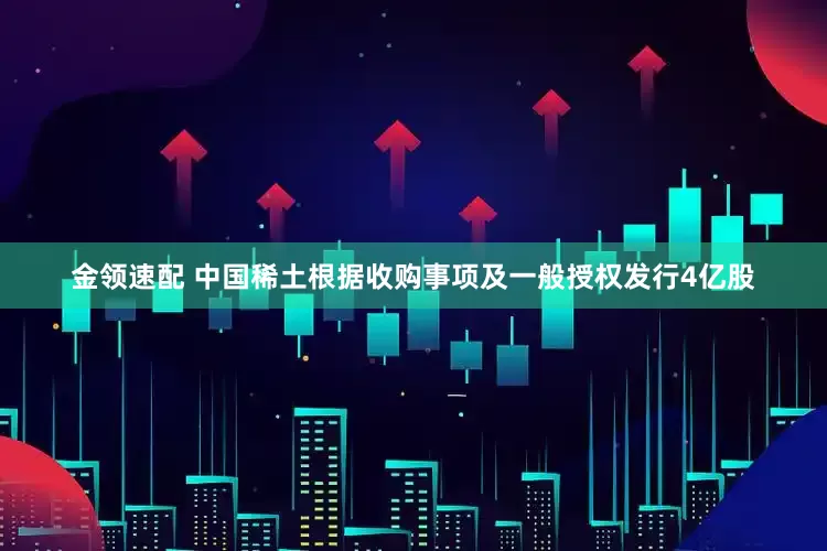 金领速配 中国稀土根据收购事项及一般授权发行4亿股