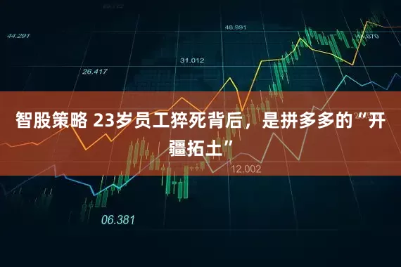 智股策略 23岁员工猝死背后，是拼多多的“开疆拓土”