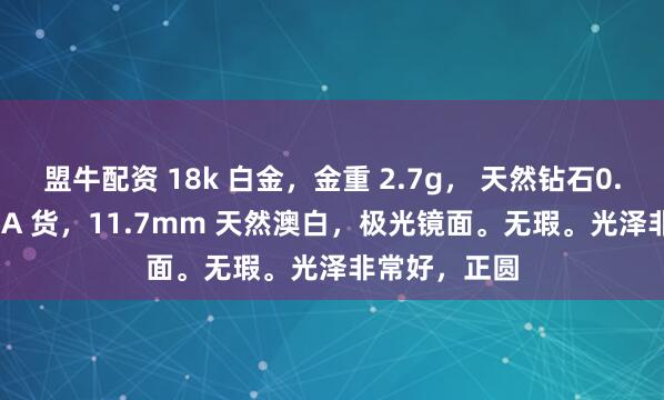 盟牛配资 18k 白金，金重 2.7g， 天然钻石0.31ct，翡翠 A 货，11.7mm 天然澳白，极光镜面。无瑕。光泽非常好，正圆
