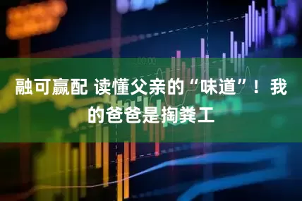融可赢配 读懂父亲的“味道”！我的爸爸是掏粪工