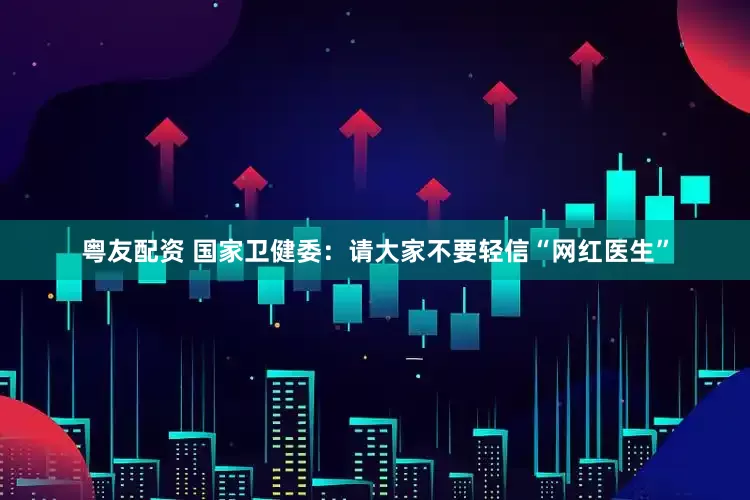 粤友配资 国家卫健委：请大家不要轻信“网红医生”