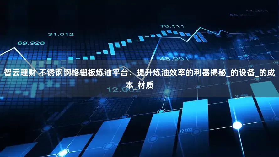 智云理财 不锈钢钢格栅板炼油平台：提升炼油效率的利器揭秘_的设备_的成本_材质