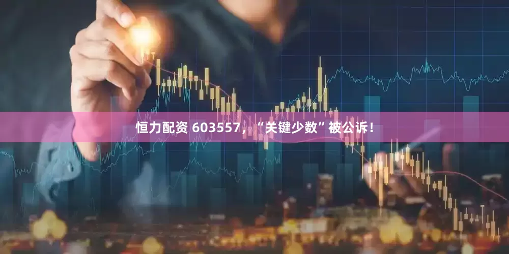 恒力配资 603557，“关键少数”被公诉！