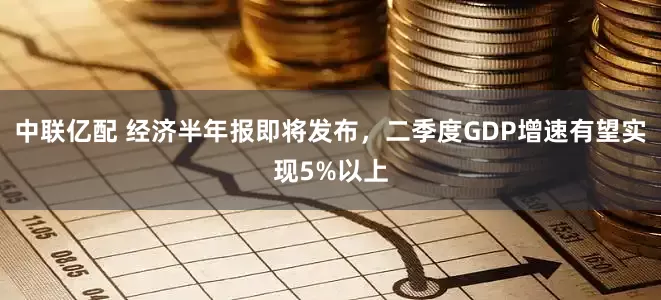 中联亿配 经济半年报即将发布，二季度GDP增速有望实现5%以上