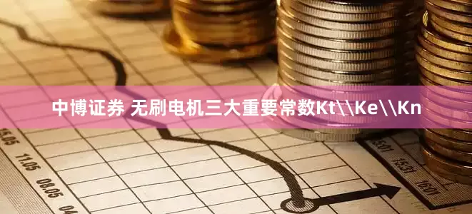 中博证券 无刷电机三大重要常数Kt\Ke\Kn