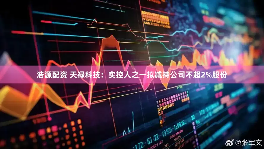 浩源配资 天禄科技：实控人之一拟减持公司不超2%股份