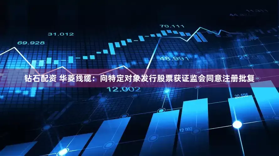 钻石配资 华菱线缆：向特定对象发行股票获证监会同意注册批复