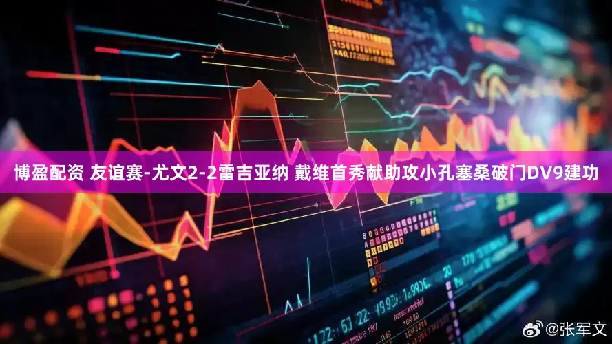博盈配资 友谊赛-尤文2-2雷吉亚纳 戴维首秀献助攻小孔塞桑破门DV9建功