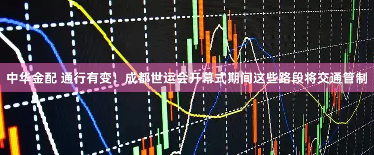 中华金配 通行有变！成都世运会开幕式期间这些路段将交通管制