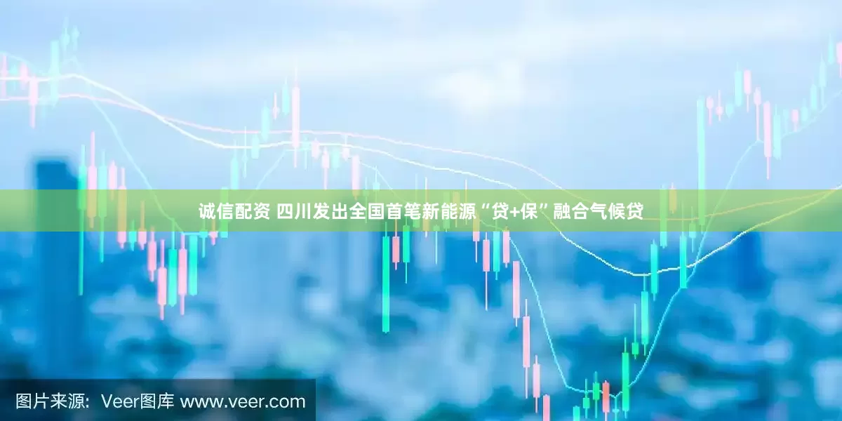 诚信配资 四川发出全国首笔新能源“贷+保”融合气候贷