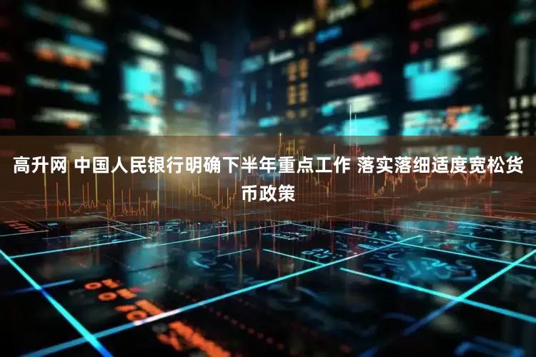 高升网 中国人民银行明确下半年重点工作 落实落细适度宽松货币政策