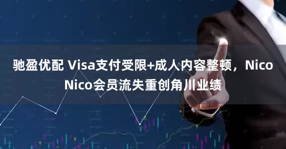 驰盈优配 Visa支付受限+成人内容整顿，NicoNico会员流失重创角川业绩