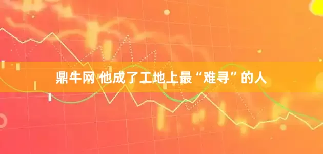 鼎牛网 他成了工地上最“难寻”的人