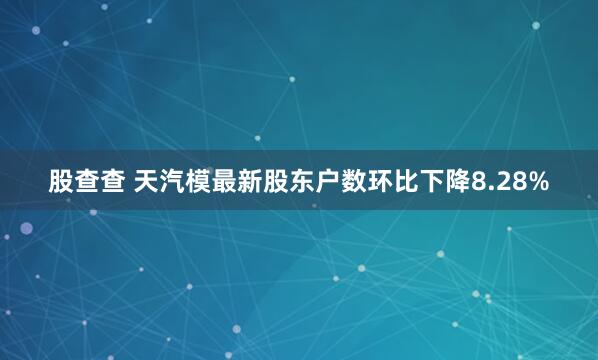 股查查 天汽模最新股东户数环比下降8.28%