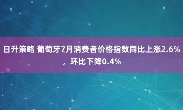 日升策略 葡萄牙7月消费者价格指数同比上涨2.6%，环比下降0.4%