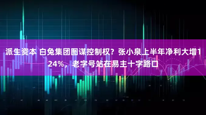 派生资本 白兔集团图谋控制权？张小泉上半年净利大增124%，老字号站在易主十字路口