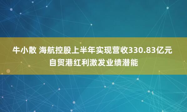 牛小散 海航控股上半年实现营收330.83亿元 自贸港红利激发业绩潜能