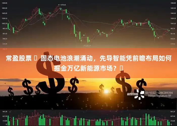 常盈股票 ​固态电池浪潮涌动，先导智能凭前瞻布局如何掘金万亿新能源市场？​