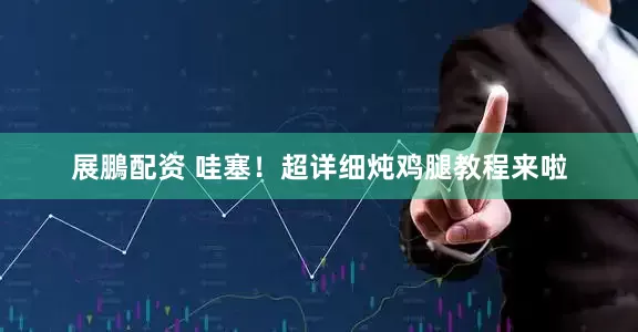 展鵬配资 哇塞！超详细炖鸡腿教程来啦