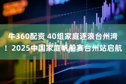 牛360配资 40组家庭逐浪台州湾！2025中国家庭帆船赛台州站启航