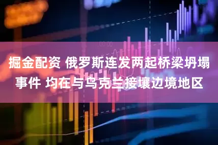 掘金配资 俄罗斯连发两起桥梁坍塌事件 均在与乌克兰接壤边境地区