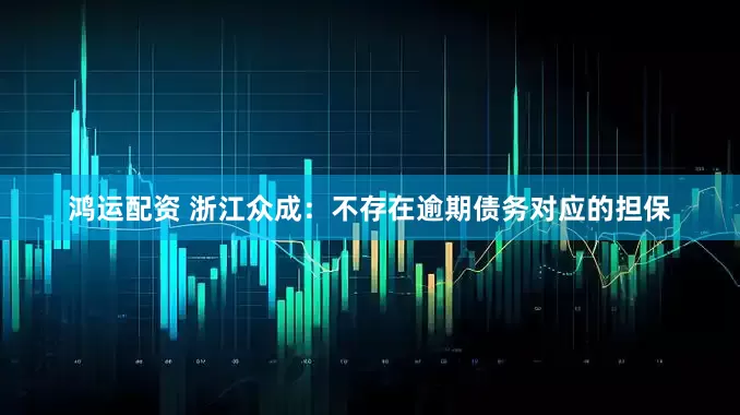 鸿运配资 浙江众成：不存在逾期债务对应的担保