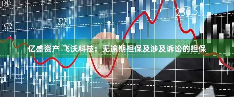 亿盛资产 飞沃科技：无逾期担保及涉及诉讼的担保
