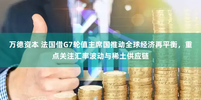 万德资本 法国借G7轮值主席国推动全球经济再平衡，重点关注汇率波动与稀土供应链