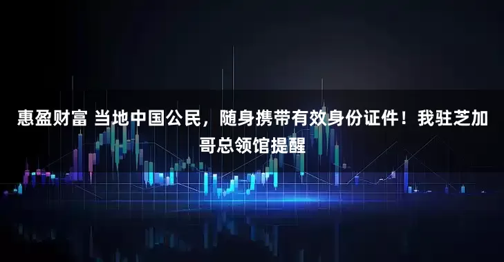 惠盈财富 当地中国公民，随身携带有效身份证件！我驻芝加哥总领馆提醒