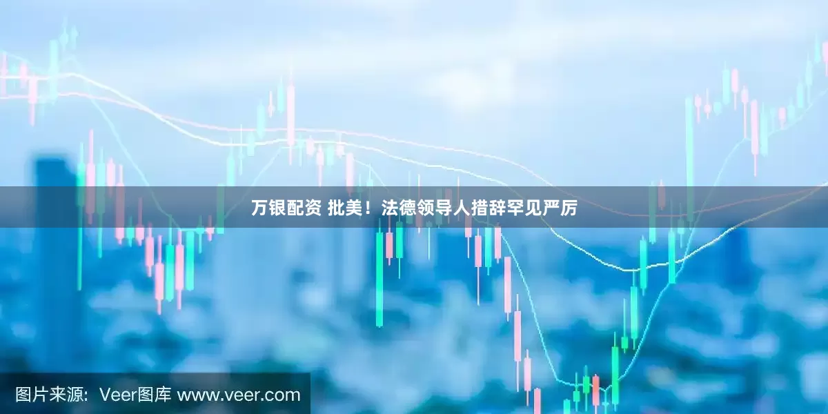 万银配资 批美！法德领导人措辞罕见严厉