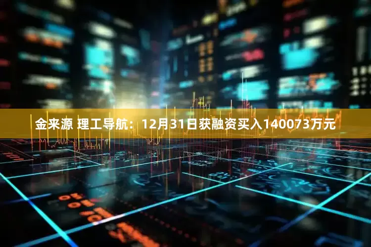 金来源 理工导航：12月31日获融资买入140073万元