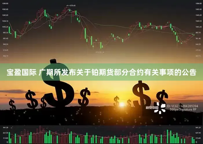 宝盈国际 广期所发布关于铂期货部分合约有关事项的公告