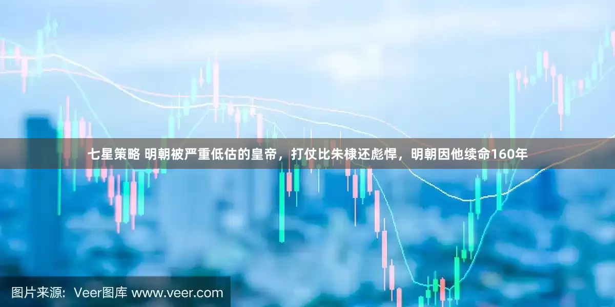 七星策略 明朝被严重低估的皇帝，打仗比朱棣还彪悍，明朝因他续命160年
