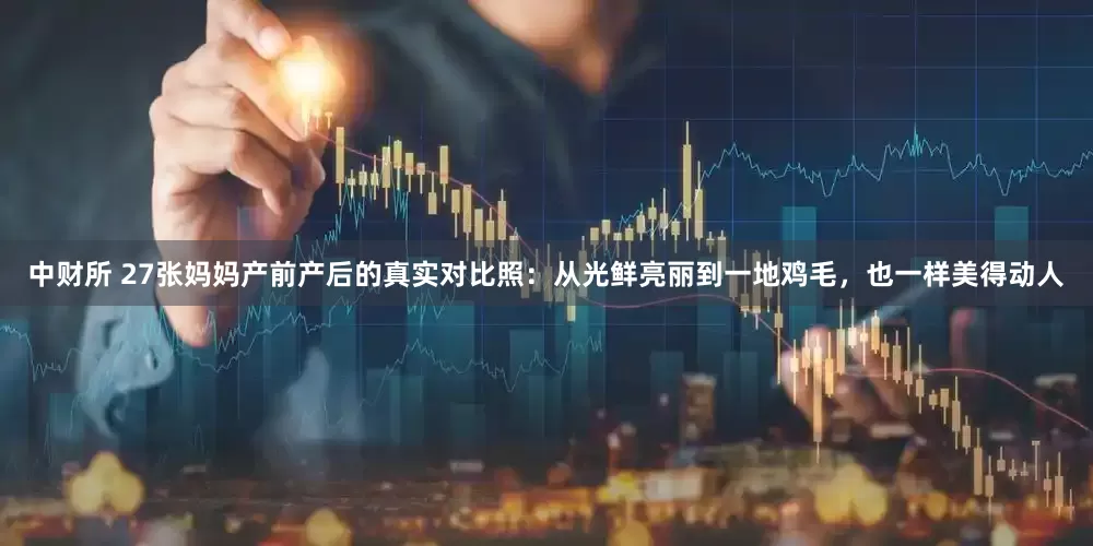 中财所 27张妈妈产前产后的真实对比照：从光鲜亮丽到一地鸡毛，也一样美得动人