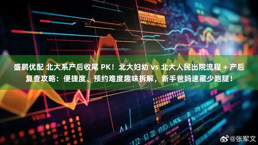 盛鹏优配 北大系产后收尾 PK！北大妇幼 vs 北大人民出院流程 + 产后复查攻略：便捷度、预约难度趣味拆解，新手爸妈速藏少跑腿！