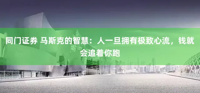 同门证券 马斯克的智慧：人一旦拥有极致心流，钱就会追着你跑