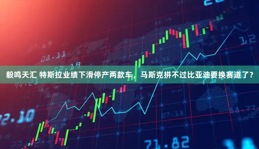 毅鸣天汇 特斯拉业绩下滑停产两款车，马斯克拼不过比亚迪要换赛道了？