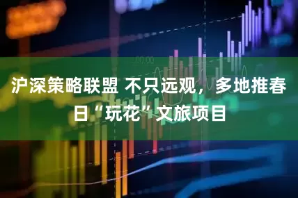 沪深策略联盟 不只远观，多地推春日“玩花”文旅项目