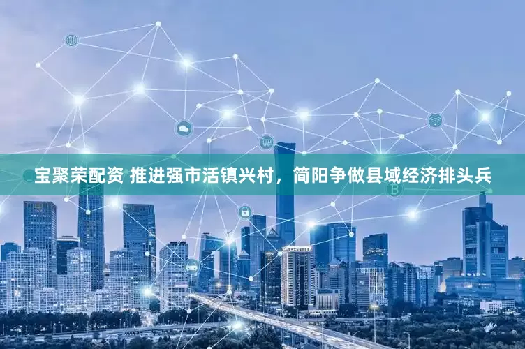 宝聚荣配资 推进强市活镇兴村，简阳争做县域经济排头兵